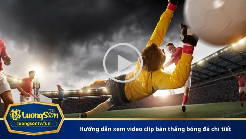 Hướng dẫn xem video clip bàn thắng bóng đá chi tiết